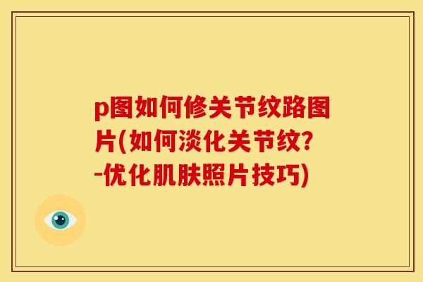 p图如何修关节纹路图片(如何淡化关节纹？-优化肌肤照片技巧)