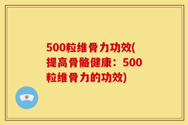 500粒维骨力功效(提高骨骼健康：500粒维骨力的功效)