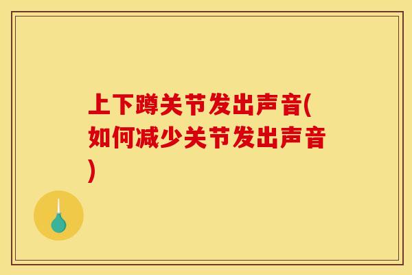 上下蹲关节发出声音(如何减少关节发出声音)