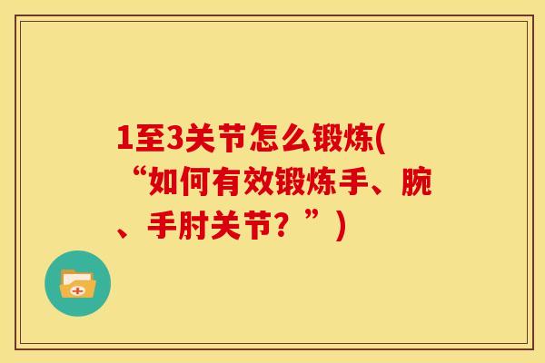 1至3关节怎么锻炼(“如何有效锻炼手、腕、手肘关节？”)