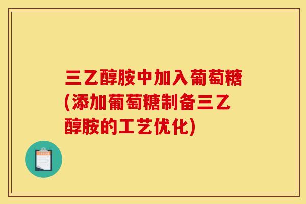 三乙醇胺中加入葡萄糖(添加葡萄糖制备三乙醇胺的工艺优化)