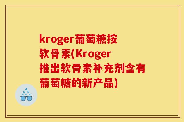 kroger葡萄糖按软骨素(Kroger推出软骨素补充剂含有葡萄糖的新产品)