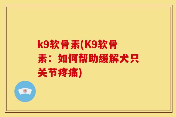 k9软骨素(K9软骨素：如何帮助缓解犬只关节疼痛)