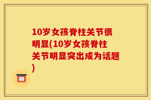 10岁女孩脊柱关节很明显(10岁女孩脊柱关节明显突出成为话题)