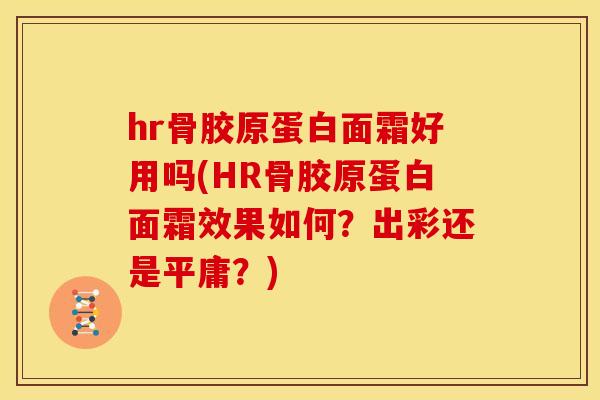 hr骨胶原蛋白面霜好用吗(HR骨胶原蛋白面霜效果如何？出彩还是平庸？)