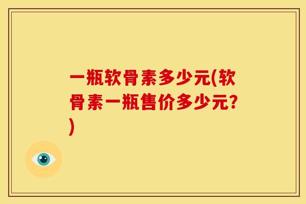 一瓶软骨素多少元(软骨素一瓶售价多少元？)