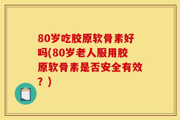 80岁吃胶原软骨素好吗(80岁老人服用胶原软骨素是否安全有效？)