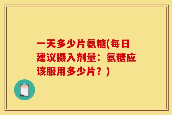 一天多少片氨糖(每日建议摄入剂量：氨糖应该服用多少片？)