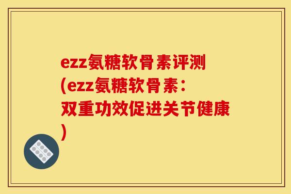 ezz氨糖软骨素评测(ezz氨糖软骨素：双重功效促进关节健康)