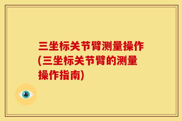 三坐标关节臂测量操作(三坐标关节臂的测量操作指南)