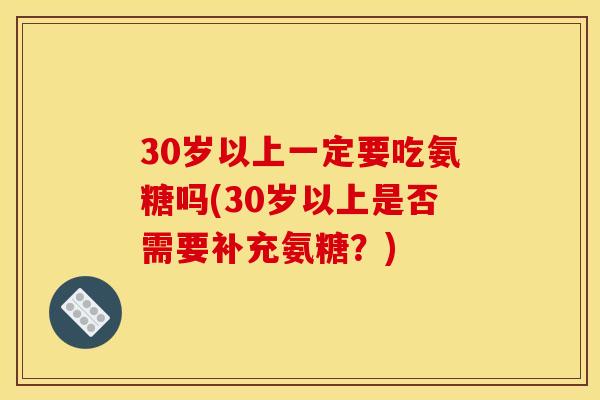 30岁以上一定要吃氨糖吗(30岁以上是否需要补充氨糖？)