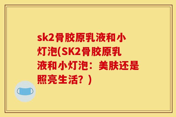 sk2骨胶原乳液和小灯泡(SK2骨胶原乳液和小灯泡：美肤还是照亮生活？)