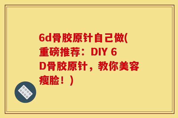 6d骨胶原针自己做(重磅推荐：DIY 6D骨胶原针，教你美容瘦脸！)