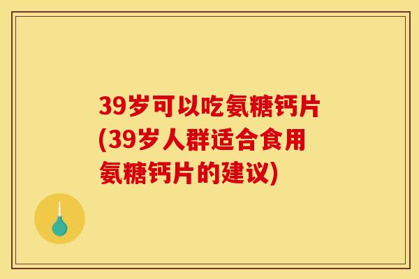 39岁可以吃氨糖钙片(39岁人群适合食用氨糖钙片的建议)