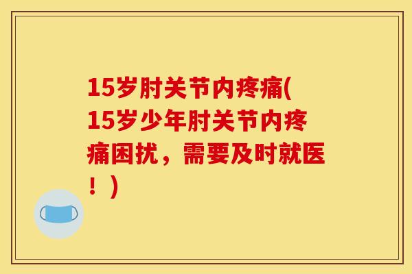 15岁肘关节内疼痛(15岁少年肘关节内疼痛困扰，需要及时就医！)