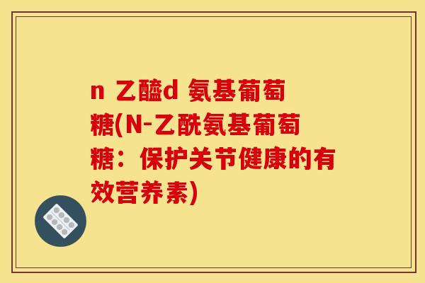 n 乙醯d 氨基葡萄糖(N-乙酰氨基葡萄糖：保护关节健康的有效营养素)