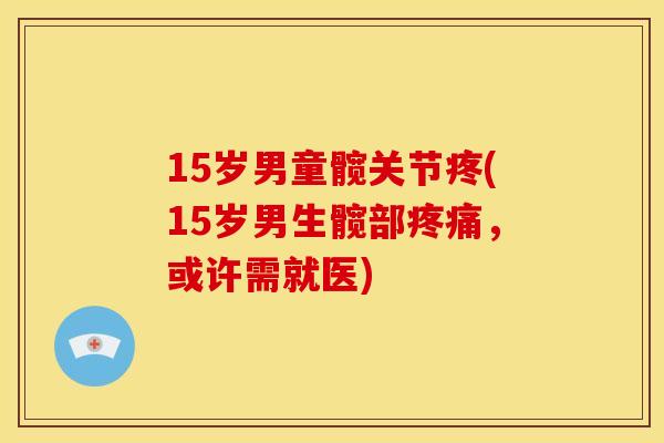 15岁男童髋关节疼(15岁男生髋部疼痛，或许需就医)