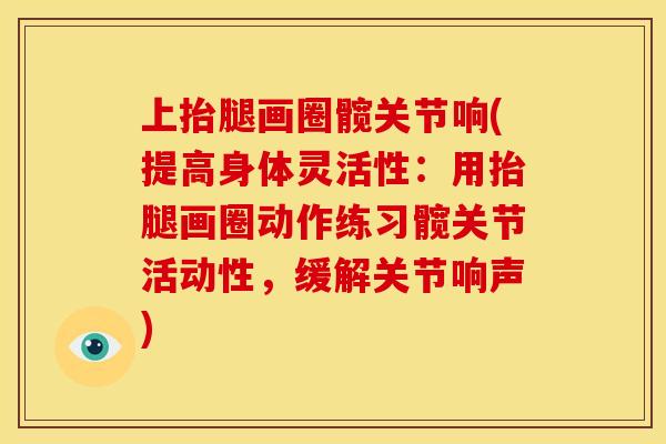 上抬腿画圈髋关节响(提高身体灵活性：用抬腿画圈动作练习髋关节活动性，缓解关节响声)