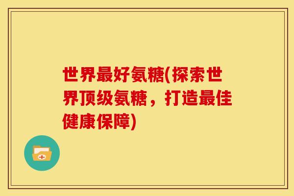 世界最好氨糖(探索世界顶级氨糖，打造最佳健康保障)