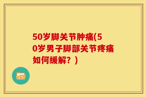 50岁脚关节肿痛(50岁男子脚部关节疼痛如何缓解？)