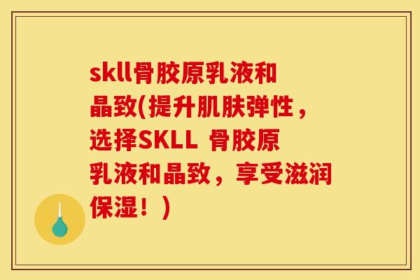 skll骨胶原乳液和晶致(提升肌肤弹性，选择SKLL 骨胶原乳液和晶致，享受滋润保湿！)