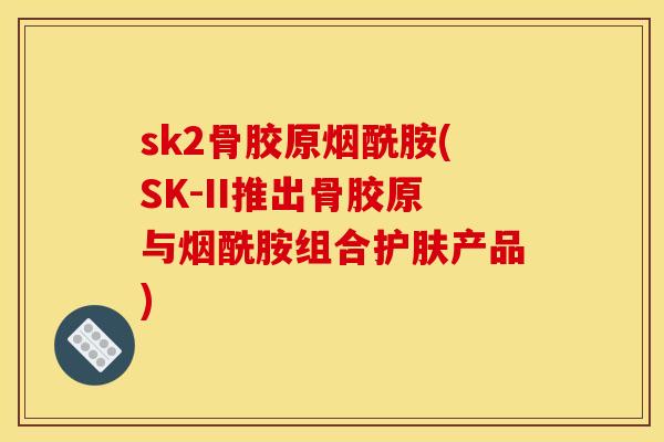 sk2骨胶原烟酰胺(SK-II推出骨胶原与烟酰胺组合护肤产品)