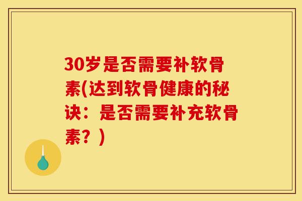 30岁是否需要补软骨素(达到软骨健康的秘诀：是否需要补充软骨素？)