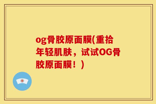 og骨胶原面膜(重拾年轻肌肤，试试OG骨胶原面膜！)