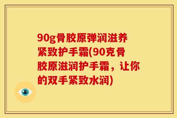 90g骨胶原弹润滋养紧致护手霜(90克骨胶原滋润护手霜，让你的双手紧致水润)