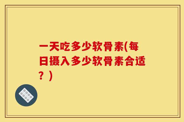 一天吃多少软骨素(每日摄入多少软骨素合适？)