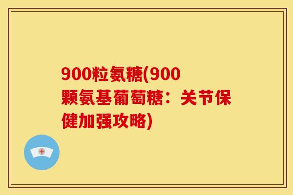 900粒氨糖(900颗氨基葡萄糖：关节保健加强攻略)