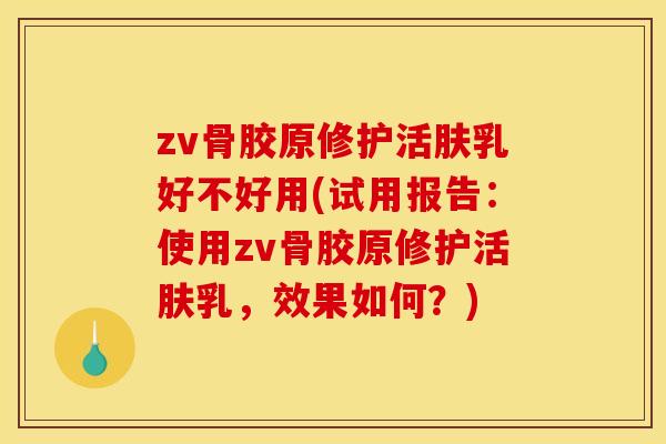 zv骨胶原修护活肤乳好不好用(试用报告：使用zv骨胶原修护活肤乳，效果如何？)