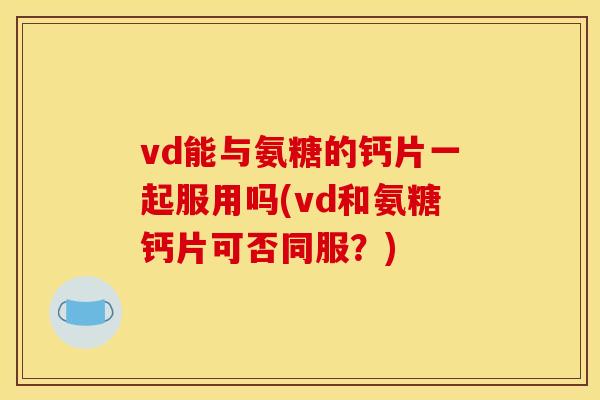vd能与氨糖的钙片一起服用吗(vd和氨糖钙片可否同服？)
