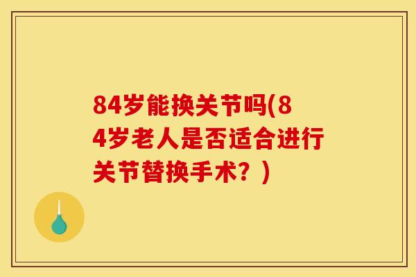 84岁能换关节吗(84岁老人是否适合进行关节替换手术？)