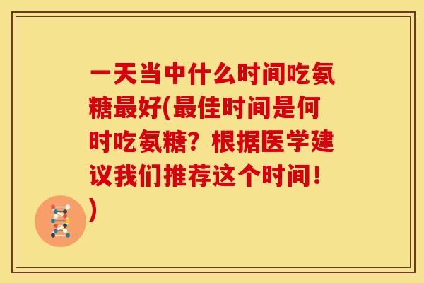 一天当中什么时间吃氨糖最好(最佳时间是何时吃氨糖？根据医学建议我们推荐这个时间！)