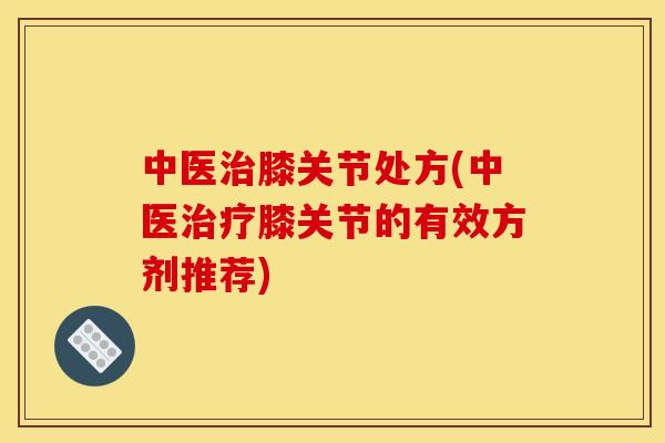 中医治膝关节处方(中医治疗膝关节的有效方剂推荐)