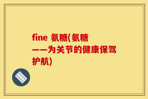 fine 氨糖(氨糖——为关节的健康保驾护航)