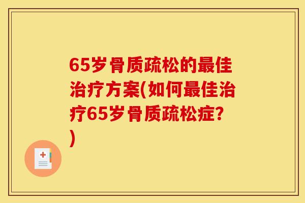 65岁骨质疏松的最佳治疗方案(如何最佳治疗65岁骨质疏松症？)