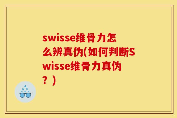 swisse维骨力怎么辨真伪(如何判断Swisse维骨力真伪？)