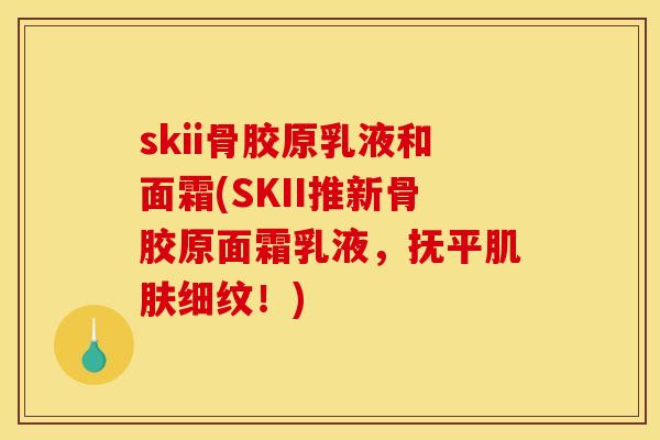 skii骨胶原乳液和面霜(SKII推新骨胶原面霜乳液，抚平肌肤细纹！)