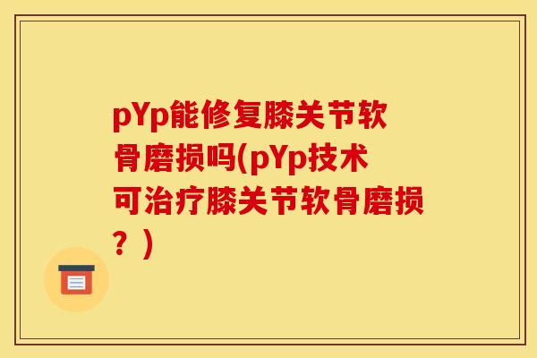 pYp能修复膝关节软骨磨损吗(pYp技术可治疗膝关节软骨磨损？)