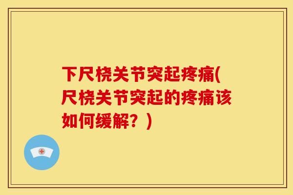 下尺桡关节突起疼痛(尺桡关节突起的疼痛该如何缓解？)