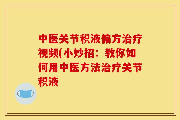 中医关节积液偏方治疗视频(小妙招：教你如何用中医方法治疗关节积液