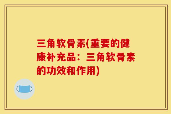 三角软骨素(重要的健康补充品：三角软骨素的功效和作用)