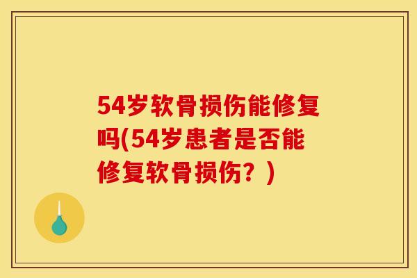 54岁软骨损伤能修复吗(54岁患者是否能修复软骨损伤？)