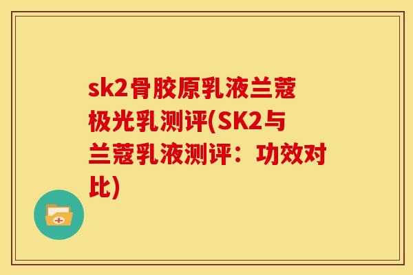 sk2骨胶原乳液兰蔻极光乳测评(SK2与兰蔻乳液测评：功效对比)