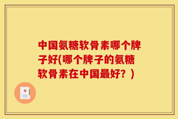 中国氨糖软骨素哪个牌子好(哪个牌子的氨糖软骨素在中国最好？)