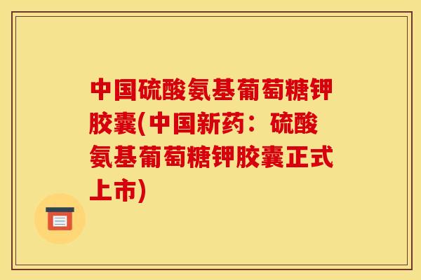 中国硫酸氨基葡萄糖钾胶囊(中国新药：硫酸氨基葡萄糖钾胶囊正式上市)