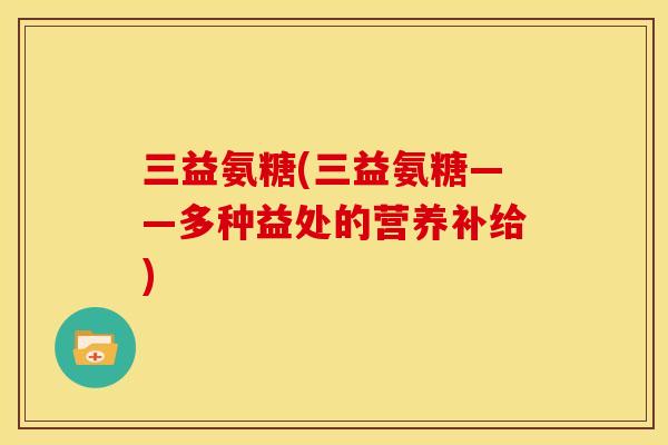 三益氨糖(三益氨糖——多种益处的营养补给)