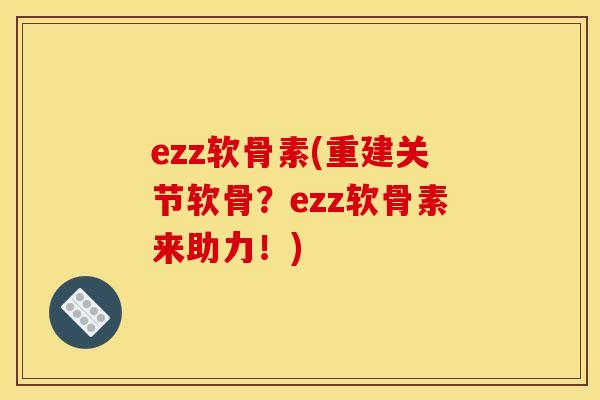 ezz软骨素(重建关节软骨？ezz软骨素来助力！)